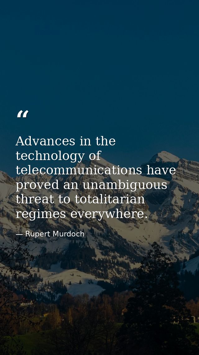 Advances in the technology of telecommunications have proved an unambiguous threat to totalitarian regimes everywhere. — Rupert Murdoch