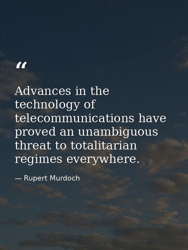 Advances in the technology of telecommunications have proved an unambiguous threat to totalitarian regimes everywhere. — Rupert Murdoch