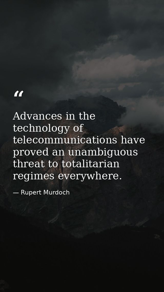 Advances in the technology of telecommunications have proved an unambiguous threat to totalitarian regimes everywhere. — Rupert Murdoch