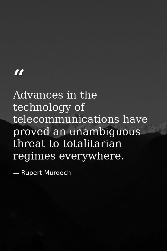 Advances in the technology of telecommunications have proved an unambiguous threat to totalitarian regimes everywhere. — Rupert Murdoch