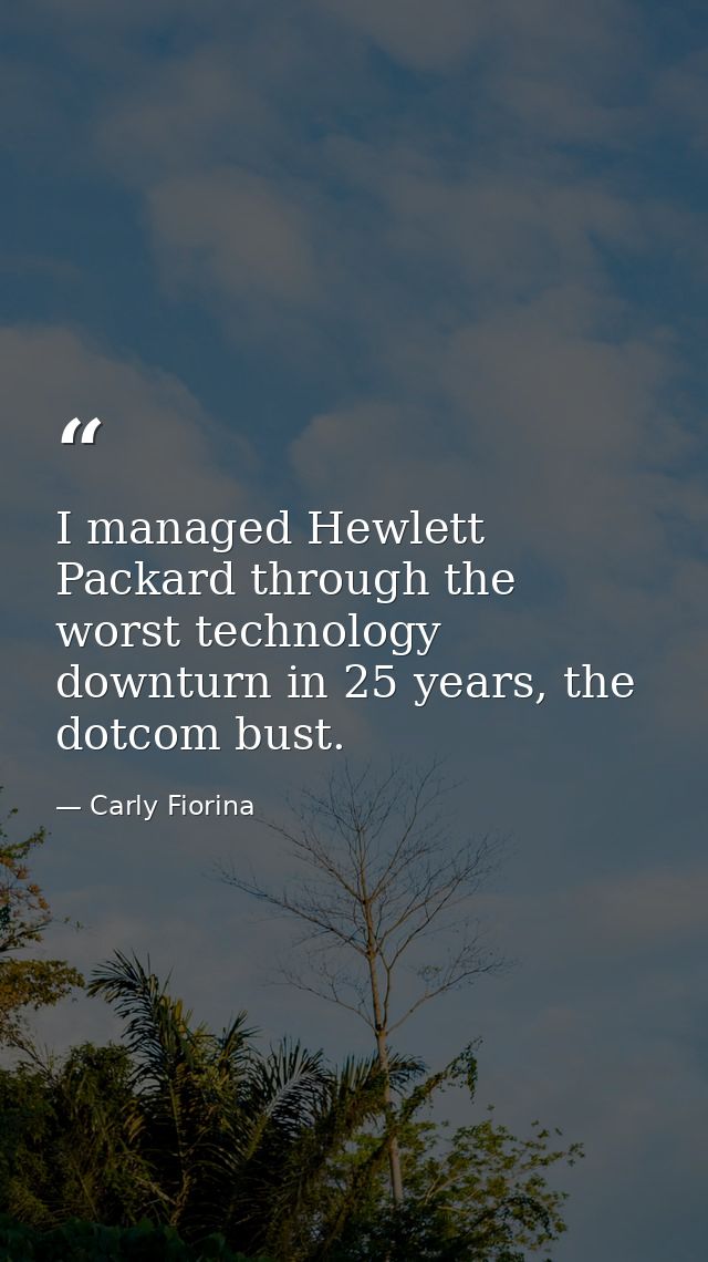 I managed Hewlett Packard through the worst technology downturn in 25 years, the dotcom bust. — Carly Fiorina