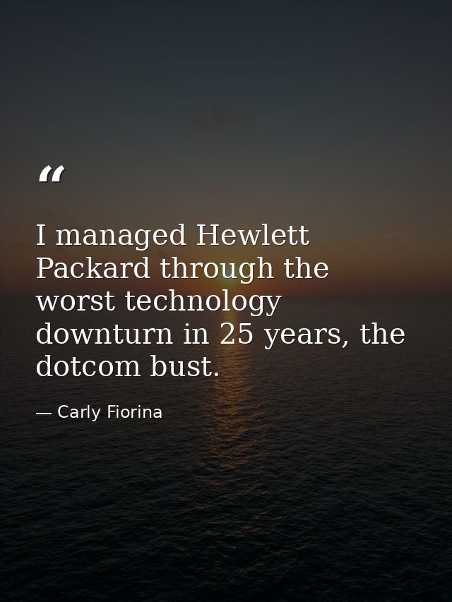 I managed Hewlett Packard through the worst technology downturn in 25 years, the dotcom bust. — Carly Fiorina