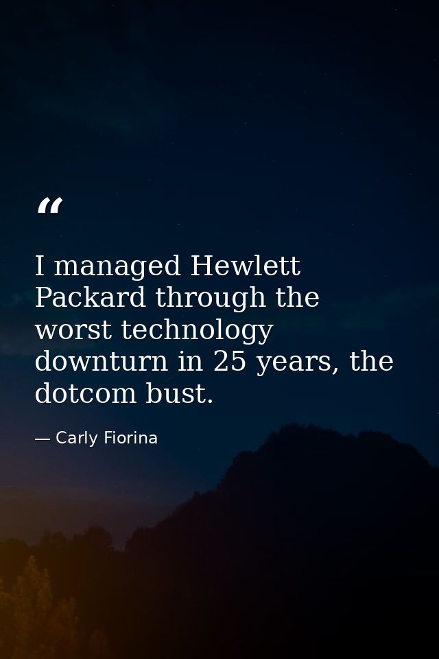 I managed Hewlett Packard through the worst technology downturn in 25 years, the dotcom bust. — Carly Fiorina