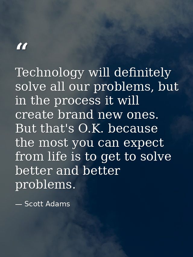 Technology will definitely solve all our problems, but in the process it will create brand new ones. But that's O.K. bec — Scott Adams