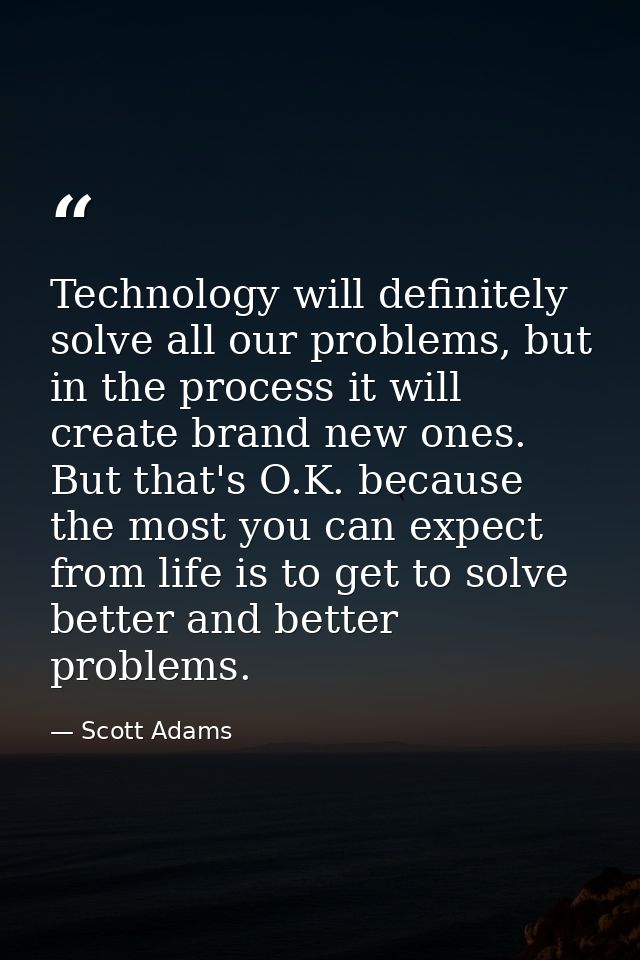 Technology will definitely solve all our problems, but in the process it will create brand new ones. But that's O.K. bec — Scott Adams