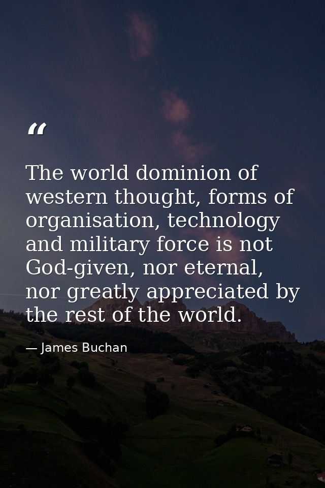 The world dominion of western thought, forms of organisation, technology and military force is not God-given, nor eterna — James Buchan