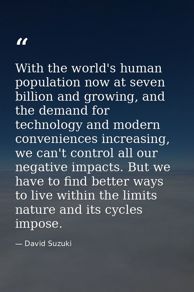 With the world's human population now at seven billion and growing, and the demand for technology and modern convenience — David Suzuki