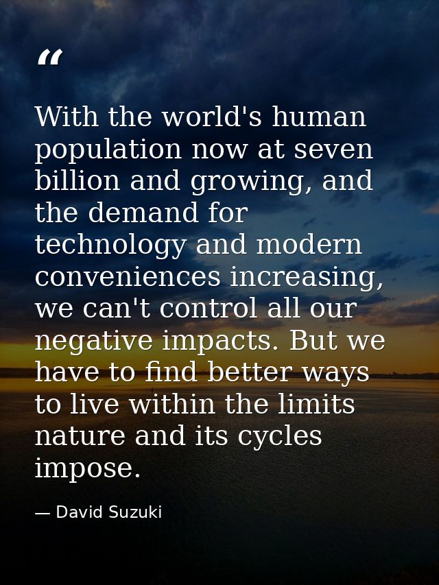 With the world's human population now at seven billion and growing, and the demand for technology and modern convenience — David Suzuki