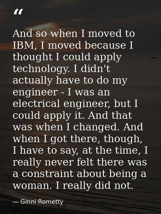 And so when I moved to IBM, I moved because I thought I could apply technology. I didn't actually have to do my engineer — Ginni Rometty