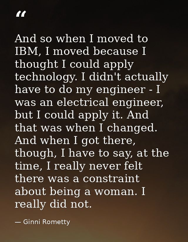 And so when I moved to IBM, I moved because I thought I could apply technology. I didn't actually have to do my engineer — Ginni Rometty