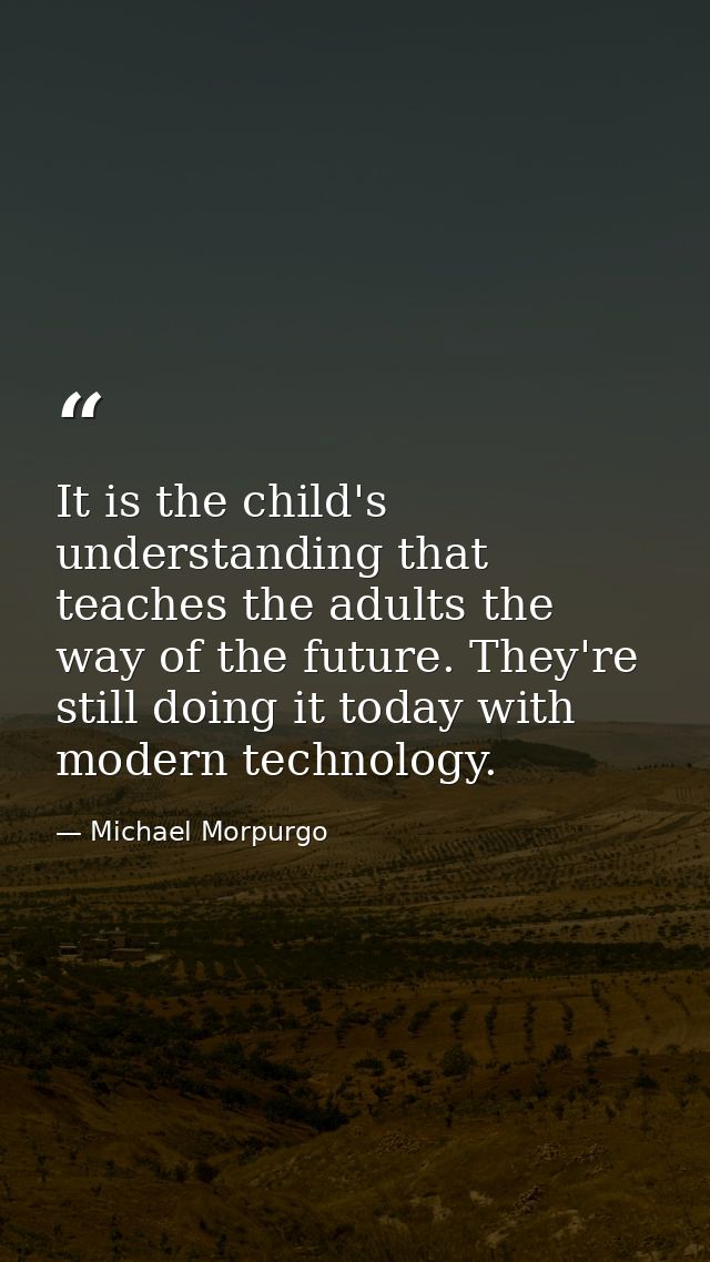 It is the child's understanding that teaches the adults the way of the future. They're still doing it today with modern  — Michael Morpurgo