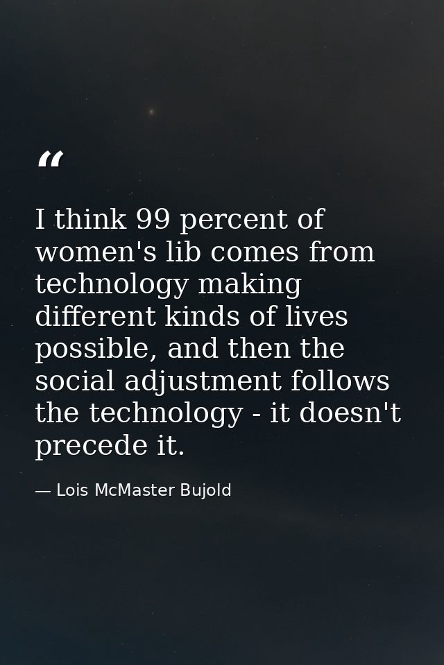 I think 99 percent of women's lib comes from technology making different kinds of lives possible, and then the social ad — Lois McMaster Bujold