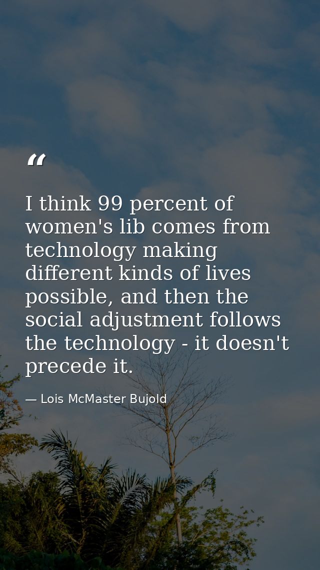 I think 99 percent of women's lib comes from technology making different kinds of lives possible, and then the social ad — Lois McMaster Bujold