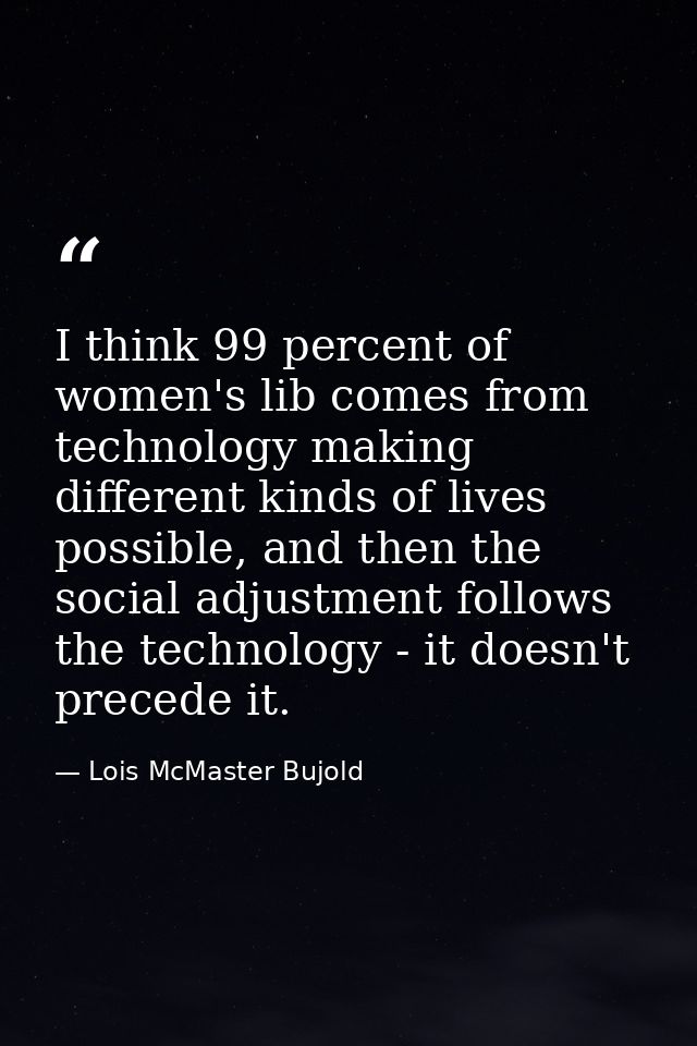 I think 99 percent of women's lib comes from technology making different kinds of lives possible, and then the social ad — Lois McMaster Bujold