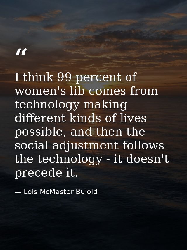 I think 99 percent of women's lib comes from technology making different kinds of lives possible, and then the social ad — Lois McMaster Bujold