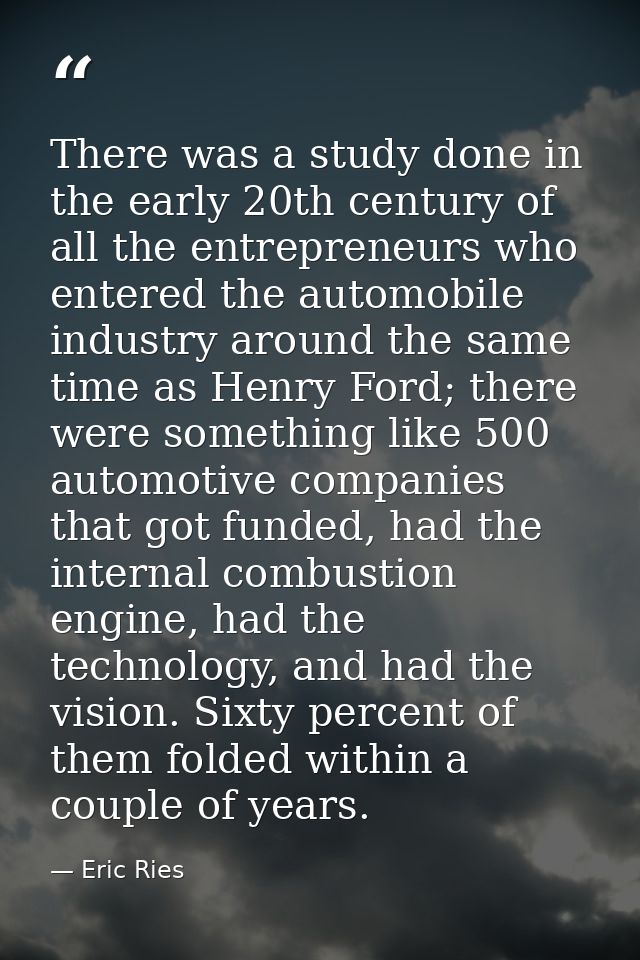 There was a study done in the early 20th century of all the entrepreneurs who entered the automobile industry around the — Eric Ries