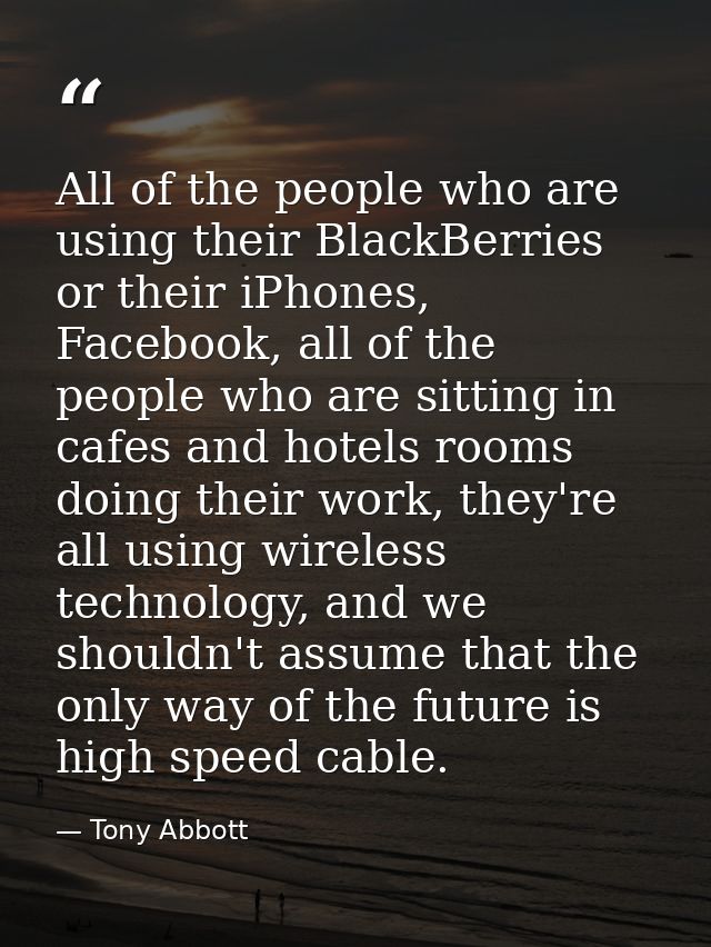 All of the people who are using their BlackBerries or their iPhones, Facebook, all of the people who are sitting in cafe — Tony Abbott