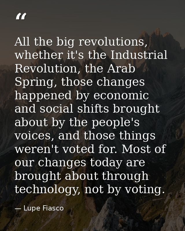 All the big revolutions, whether it's the Industrial Revolution, the Arab Spring, those changes happened by economic and — Lupe Fiasco