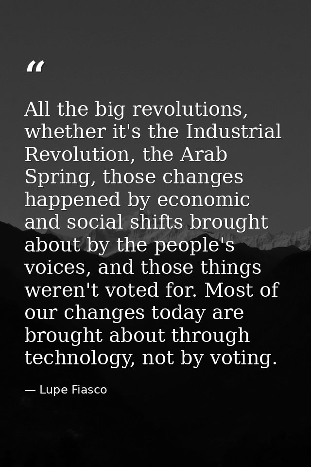 All the big revolutions, whether it's the Industrial Revolution, the Arab Spring, those changes happened by economic and — Lupe Fiasco