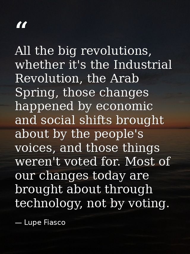 All the big revolutions, whether it's the Industrial Revolution, the Arab Spring, those changes happened by economic and — Lupe Fiasco