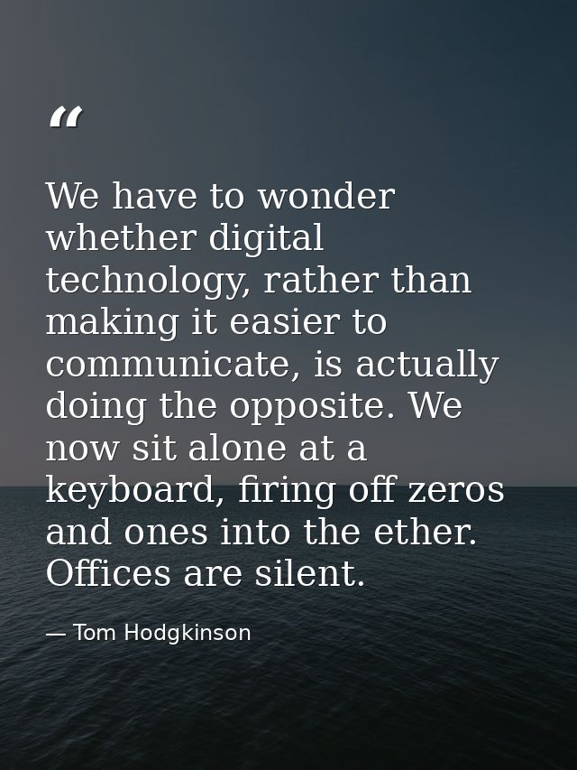 We have to wonder whether digital technology, rather than making it easier to communicate, is actually doing the opposit — Tom Hodgkinson