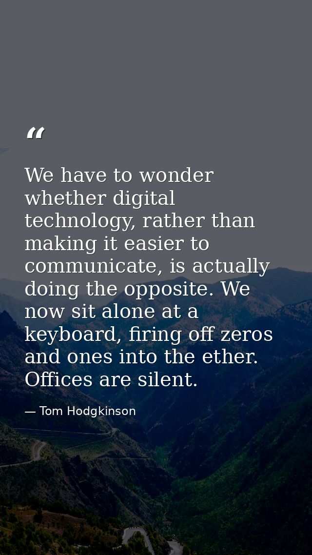 We have to wonder whether digital technology, rather than making it easier to communicate, is actually doing the opposit — Tom Hodgkinson