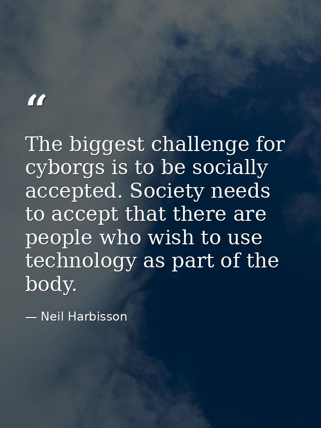 The biggest challenge for cyborgs is to be socially accepted. Society needs to accept that there are people who wish to  — Neil Harbisson