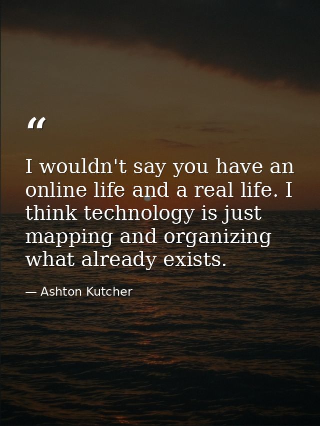 I wouldn't say you have an online life and a real life. I think technology is just mapping and organizing what already e — Ashton Kutcher