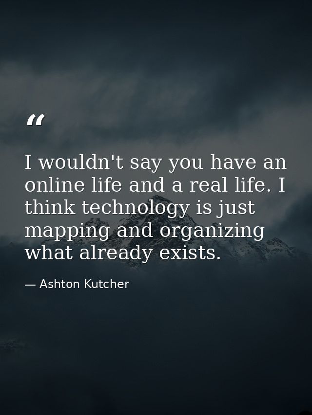 I wouldn't say you have an online life and a real life. I think technology is just mapping and organizing what already e — Ashton Kutcher