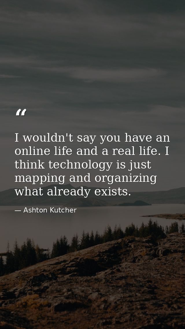 I wouldn't say you have an online life and a real life. I think technology is just mapping and organizing what already e — Ashton Kutcher