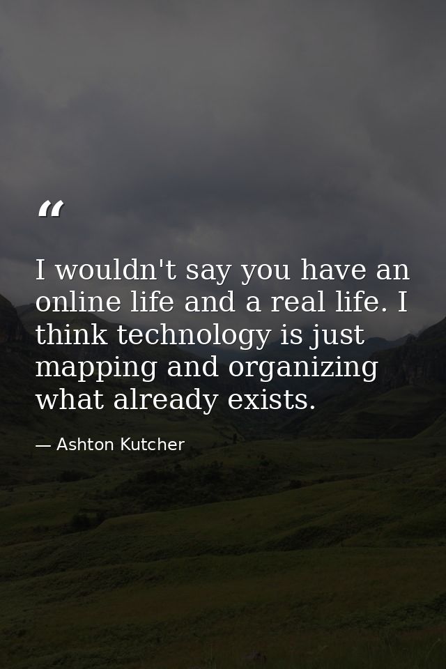 I wouldn't say you have an online life and a real life. I think technology is just mapping and organizing what already e — Ashton Kutcher