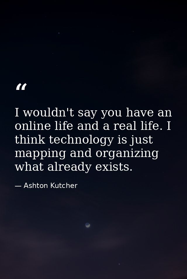 I wouldn't say you have an online life and a real life. I think technology is just mapping and organizing what already e — Ashton Kutcher