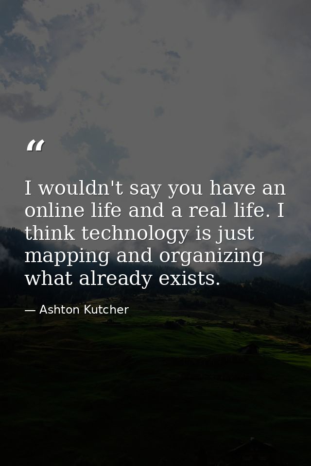 I wouldn't say you have an online life and a real life. I think technology is just mapping and organizing what already e — Ashton Kutcher
