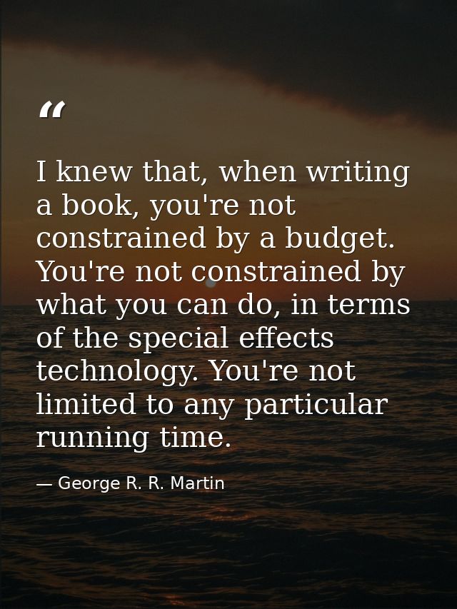 I knew that, when writing a book, you're not constrained by a budget. You're not constrained by what you can do, in term — George R. R. Martin
