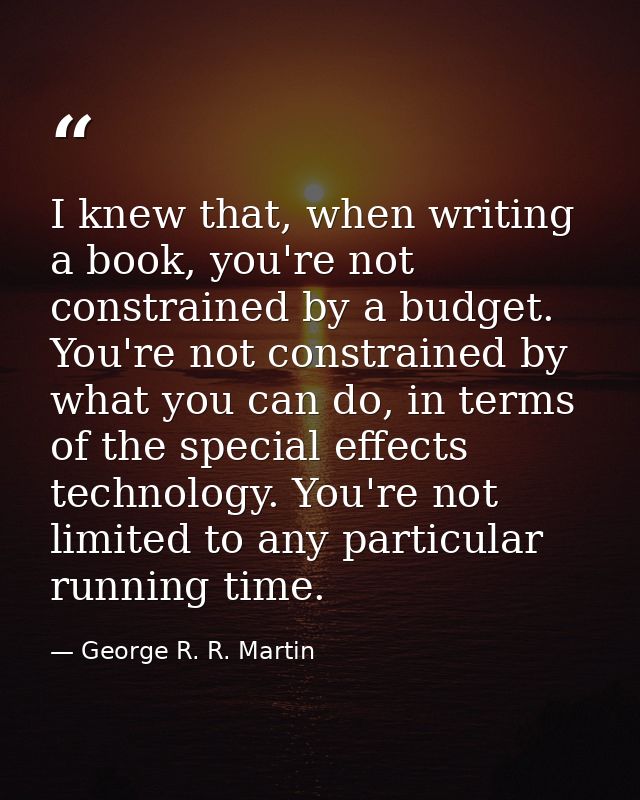 I knew that, when writing a book, you're not constrained by a budget. You're not constrained by what you can do, in term — George R. R. Martin