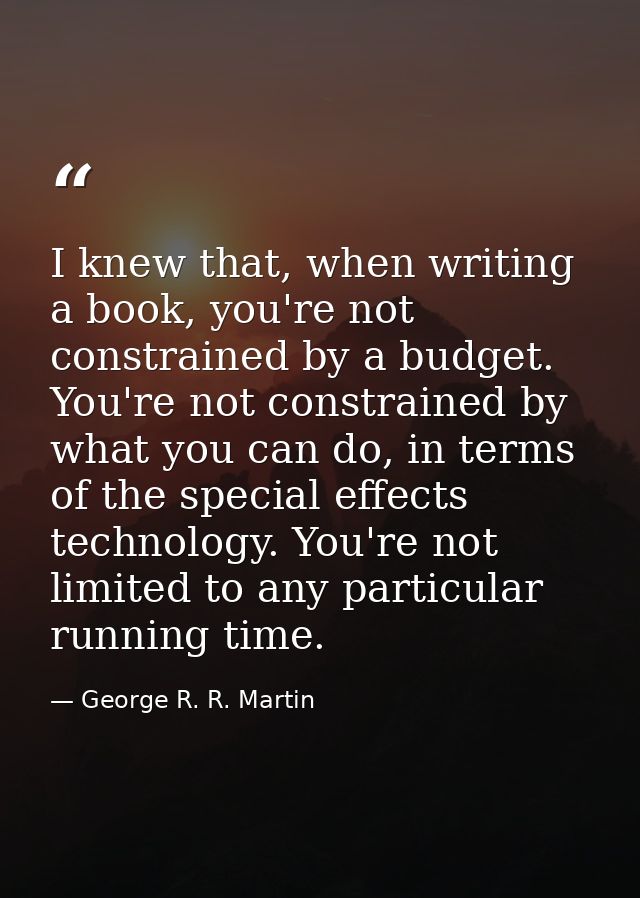 I knew that, when writing a book, you're not constrained by a budget. You're not constrained by what you can do, in term — George R. R. Martin