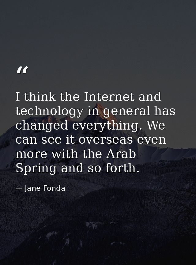 I think the Internet and technology in general has changed everything. We can see it overseas even more with the Arab Sp — Jane Fonda