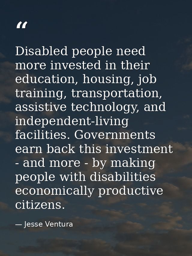 Disabled people need more invested in their education, housing, job training, transportation, assistive technology, and  — Jesse Ventura