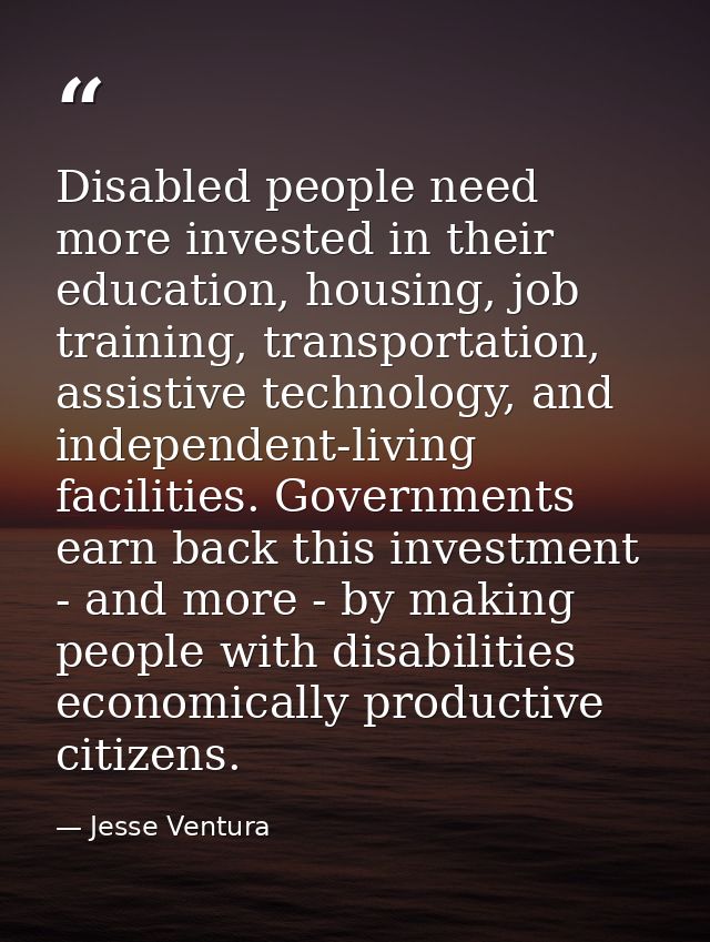 Disabled people need more invested in their education, housing, job training, transportation, assistive technology, and  — Jesse Ventura