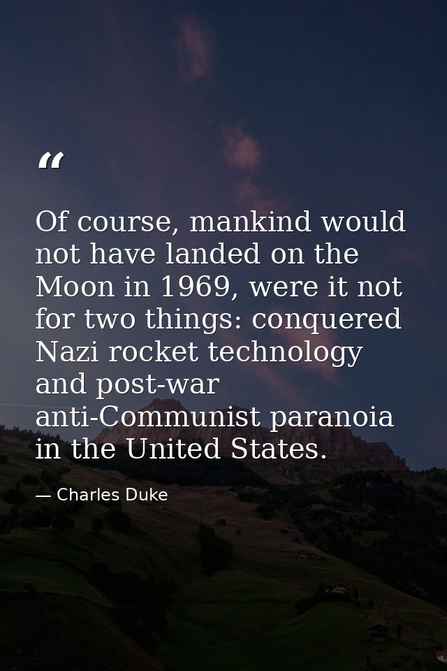 Of course, mankind would not have landed on the Moon in 1969, were it not for two things: conquered Nazi rocket technolo — Charles Duke