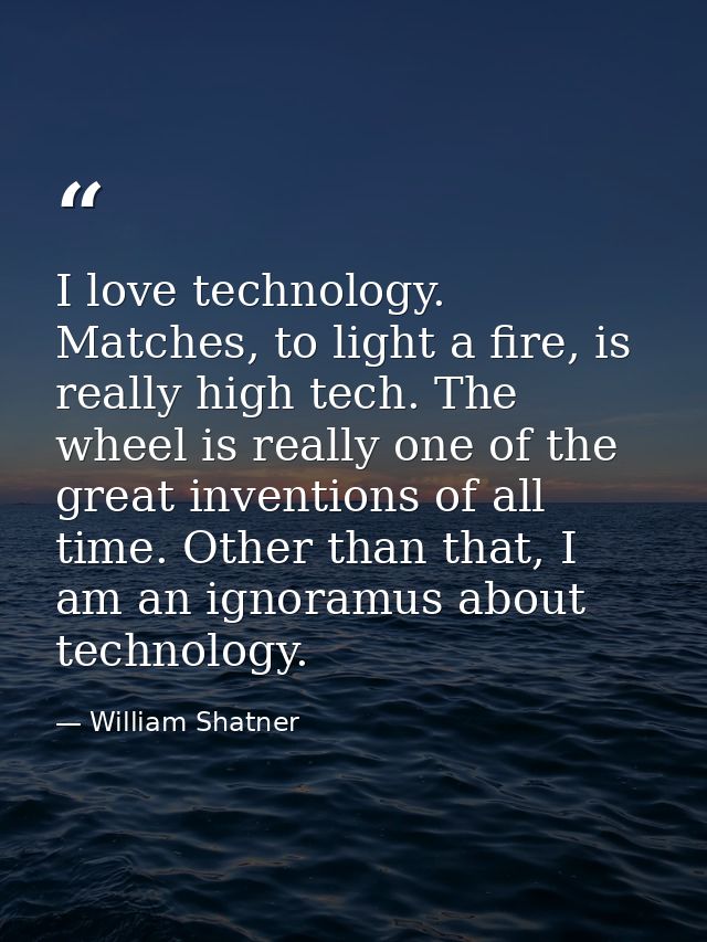 I love technology. Matches, to light a fire, is really high tech. The wheel is really one of the great inventions of all — William Shatner