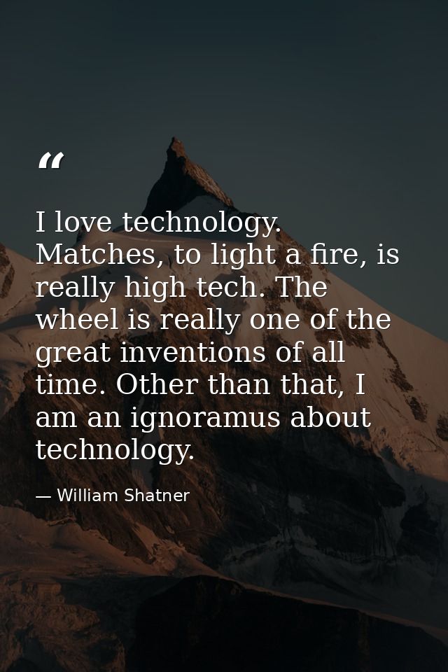 I love technology. Matches, to light a fire, is really high tech. The wheel is really one of the great inventions of all — William Shatner