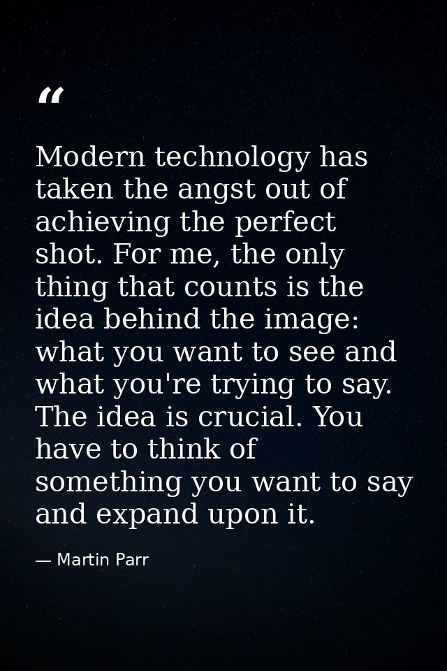Modern technology has taken the angst out of achieving the perfect shot. For me, the only thing that counts is the idea  — Martin Parr