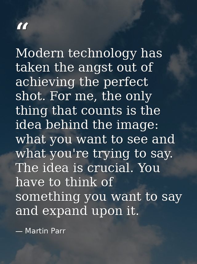 Modern technology has taken the angst out of achieving the perfect shot. For me, the only thing that counts is the idea  — Martin Parr