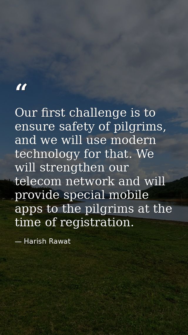 Our first challenge is to ensure safety of pilgrims, and we will use modern technology for that. We will strengthen our  — Harish Rawat