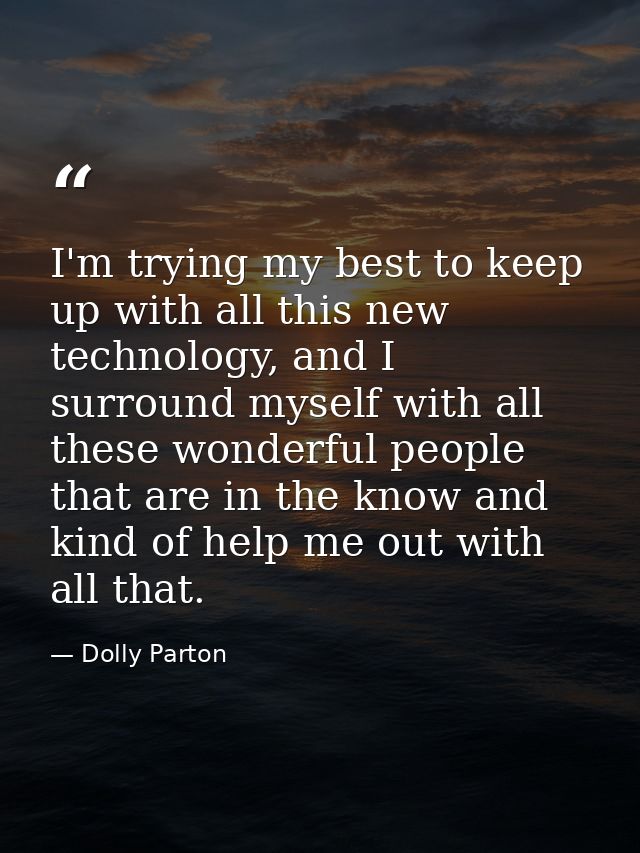 I'm trying my best to keep up with all this new technology, and I surround myself with all these wonderful people that a — Dolly Parton