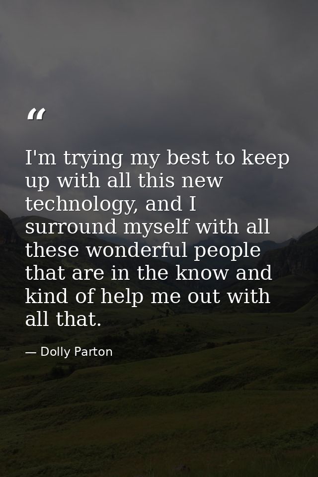 I'm trying my best to keep up with all this new technology, and I surround myself with all these wonderful people that a — Dolly Parton