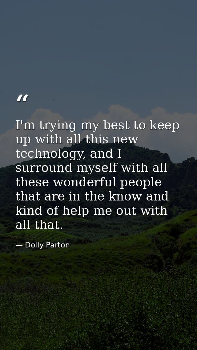I'm trying my best to keep up with all this new technology, and I surround myself with all these wonderful people that a — Dolly Parton