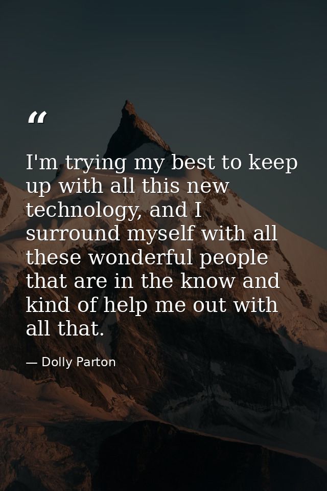 I'm trying my best to keep up with all this new technology, and I surround myself with all these wonderful people that a — Dolly Parton