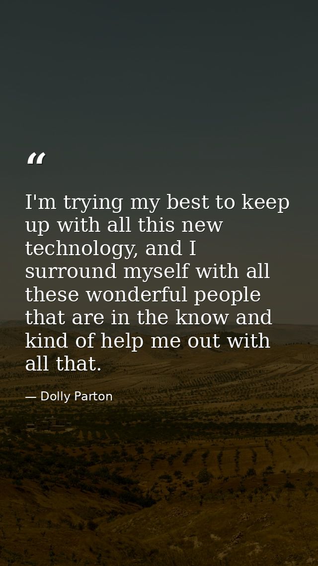 I'm trying my best to keep up with all this new technology, and I surround myself with all these wonderful people that a — Dolly Parton